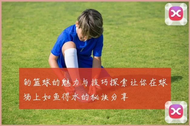 钓篮球的魅力与技巧探索让你在球场上如鱼得水的秘诀分享