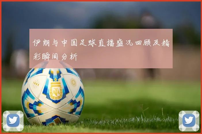 伊朗与中国足球直播盛况回顾及精彩瞬间分析