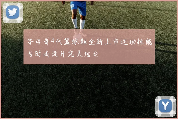 字母哥4代篮球鞋全新上市运动性能与时尚设计完美结合