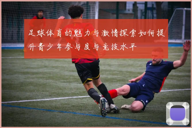 足球体育的魅力与激情探索如何提升青少年参与度与竞技水平