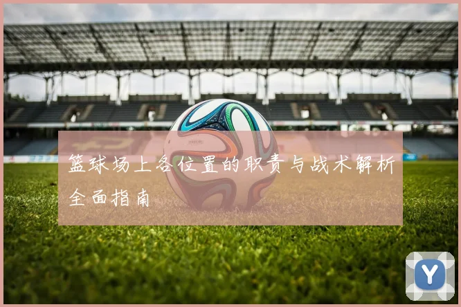 篮球场上各位置的职责与战术解析全面指南
