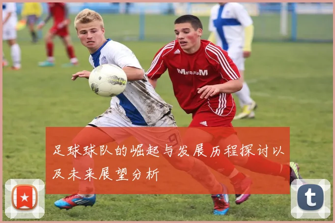 足球球队的崛起与发展历程探讨以及未来展望分析