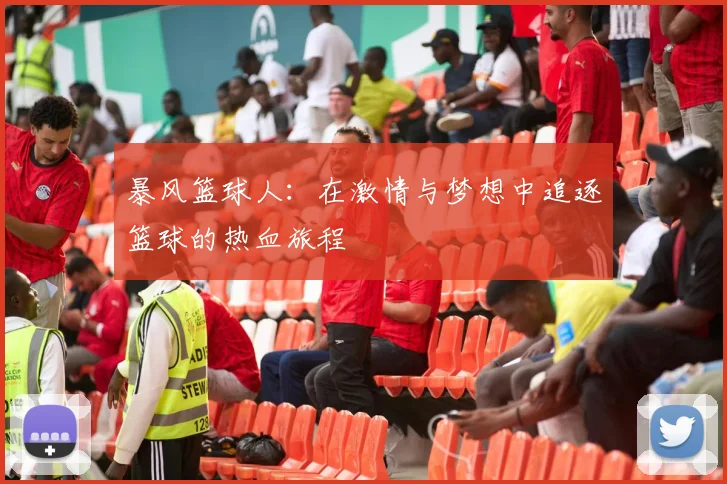 暴风篮球人：在激情与梦想中追逐篮球的热血旅程