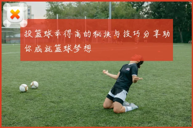 投篮球举得高的秘诀与技巧分享助你成就篮球梦想