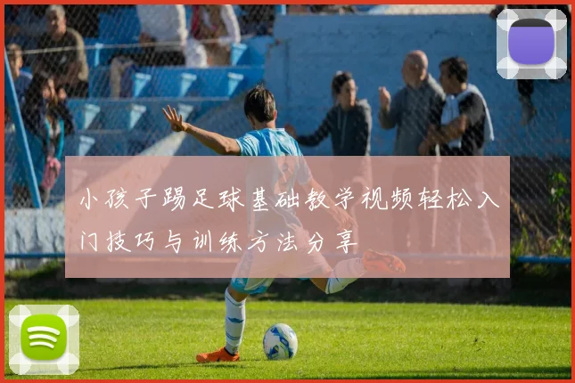 小孩子踢足球基础教学视频轻松入门技巧与训练方法分享