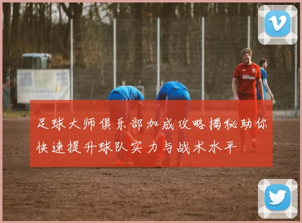 足球大师俱乐部加成攻略揭秘助你快速提升球队实力与战术水平