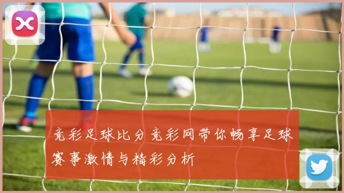竞彩足球比分竞彩网带你畅享足球赛事激情与精彩分析