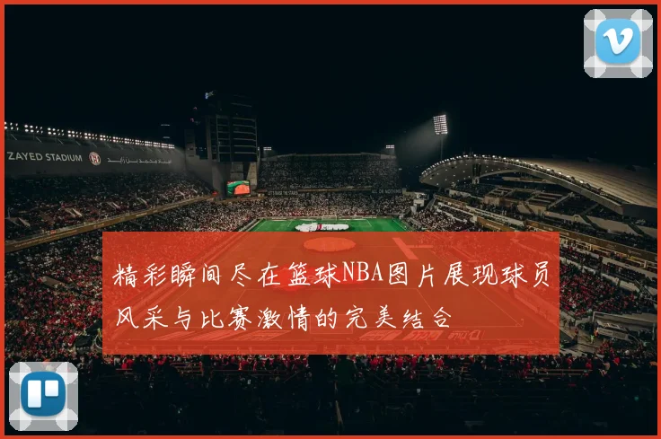精彩瞬间尽在篮球NBA图片展现球员风采与比赛激情的完美结合